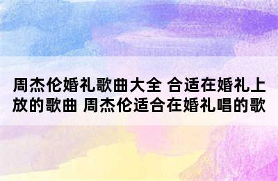 周杰伦婚礼歌曲大全 合适在婚礼上放的歌曲 周杰伦适合在婚礼唱的歌